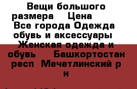 Вещи большого размера  › Цена ­ 200 - Все города Одежда, обувь и аксессуары » Женская одежда и обувь   . Башкортостан респ.,Мечетлинский р-н